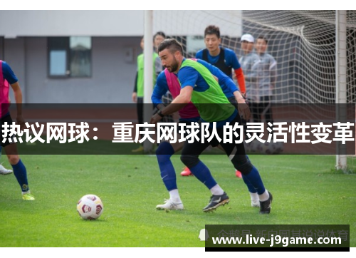 热议网球：重庆网球队的灵活性变革