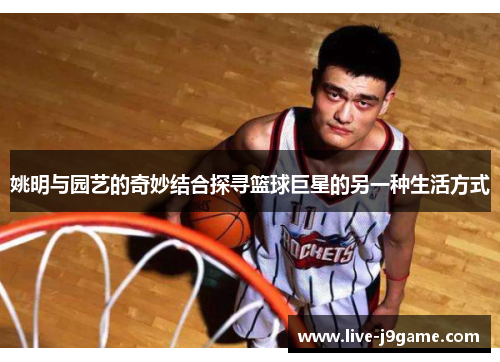 姚明与园艺的奇妙结合探寻篮球巨星的另一种生活方式