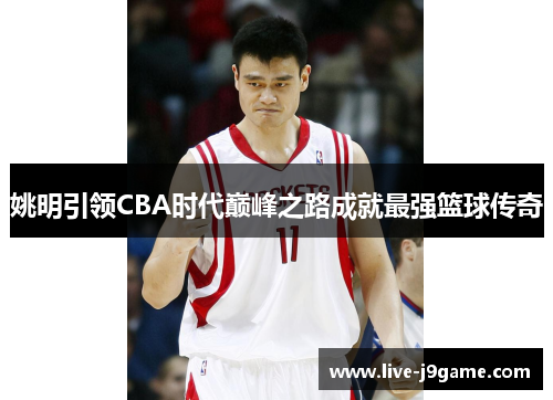 姚明引领CBA时代巅峰之路成就最强篮球传奇