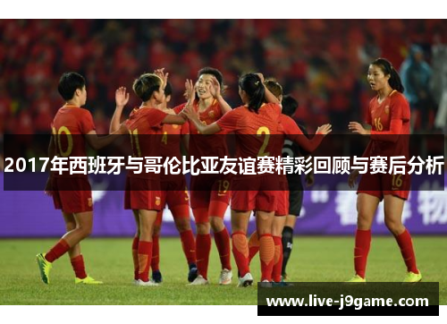2017年西班牙与哥伦比亚友谊赛精彩回顾与赛后分析