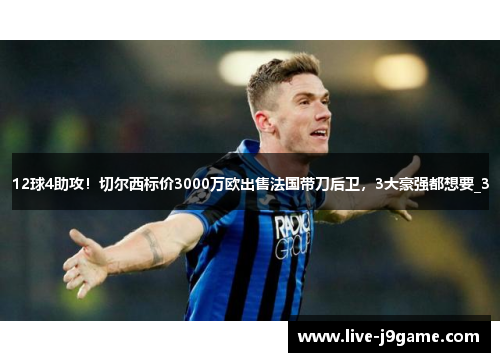 12球4助攻！切尔西标价3000万欧出售法国带刀后卫，3大豪强都想要_3