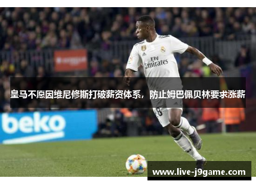 皇马不愿因维尼修斯打破薪资体系，防止姆巴佩贝林要求涨薪